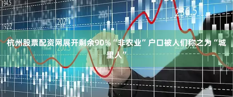 杭州股票配资网展开剩余90%“非农业”户口被人们称之为“城里人”