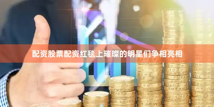 配资股票配资红毯上璀璨的明星们争相亮相