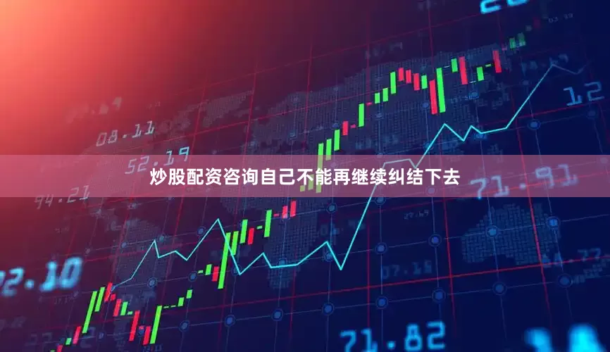 炒股配资咨询自己不能再继续纠结下去