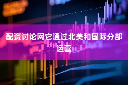 配资讨论网它通过北美和国际分部运营