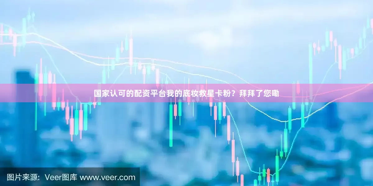 国家认可的配资平台我的底妆救星卡粉？拜拜了您嘞