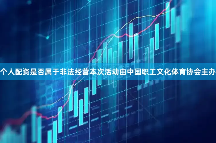 个人配资是否属于非法经营本次活动由中国职工文化体育协会主办