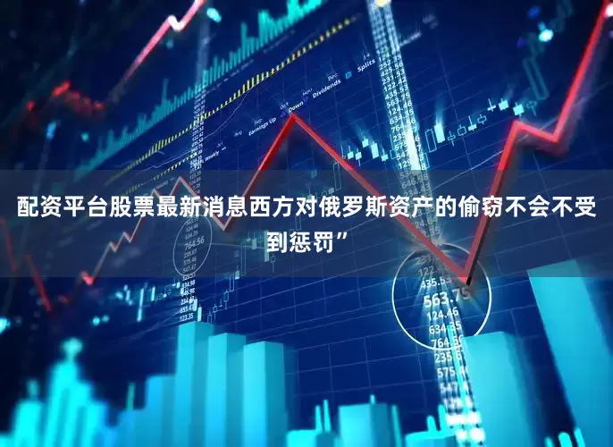 配资平台股票最新消息西方对俄罗斯资产的偷窃不会不受到惩罚”