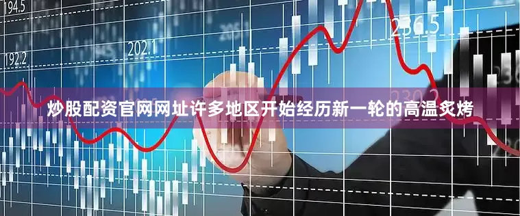炒股配资官网网址许多地区开始经历新一轮的高温炙烤