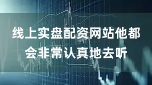线上实盘配资网站他都会非常认真地去听