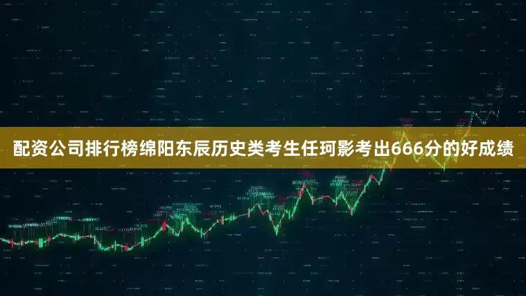 配资公司排行榜绵阳东辰历史类考生任珂影考出666分的好成绩