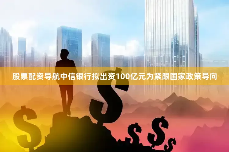 股票配资导航中信银行拟出资100亿元为紧跟国家政策导向