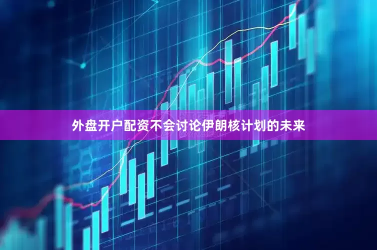 外盘开户配资不会讨论伊朗核计划的未来