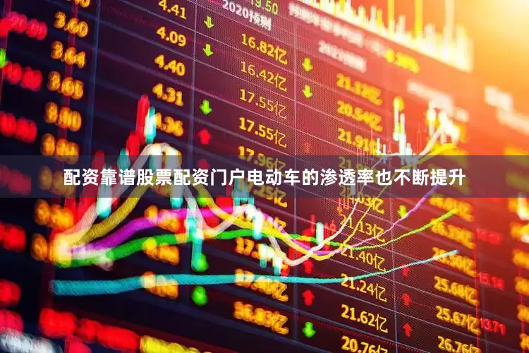 配资靠谱股票配资门户电动车的渗透率也不断提升