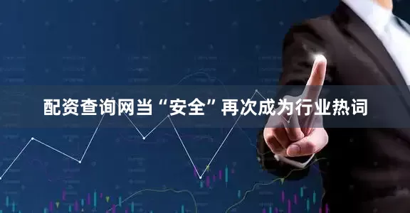 配资查询网当“安全”再次成为行业热词