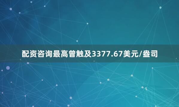 配资咨询最高曾触及3377.67美元/盎司