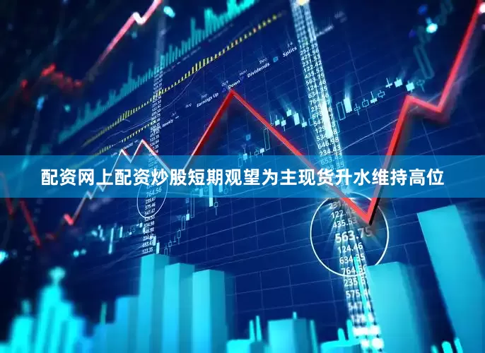 配资网上配资炒股短期观望为主现货升水维持高位
