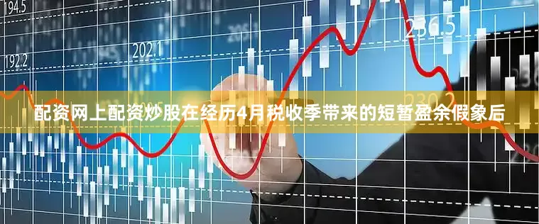 配资网上配资炒股在经历4月税收季带来的短暂盈余假象后