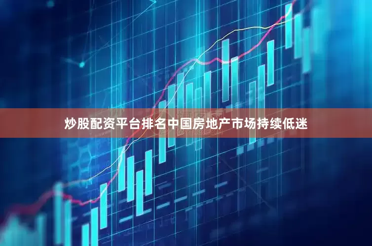 炒股配资平台排名中国房地产市场持续低迷