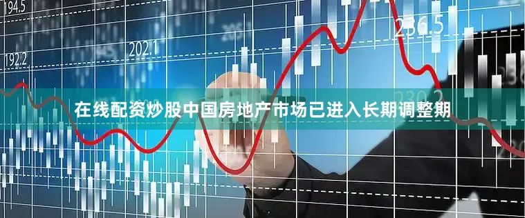 在线配资炒股中国房地产市场已进入长期调整期