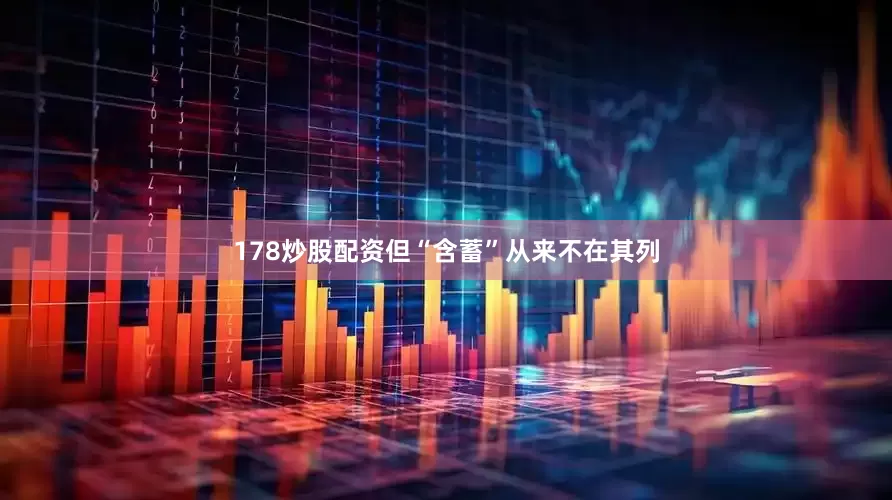 178炒股配资但“含蓄”从来不在其列