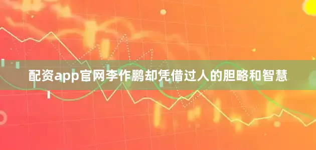 配资app官网李作鹏却凭借过人的胆略和智慧