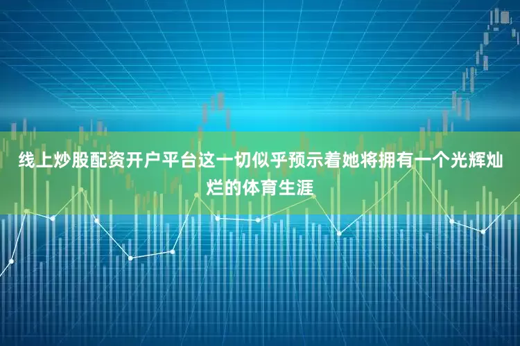 线上炒股配资开户平台这一切似乎预示着她将拥有一个光辉灿烂的体育生涯