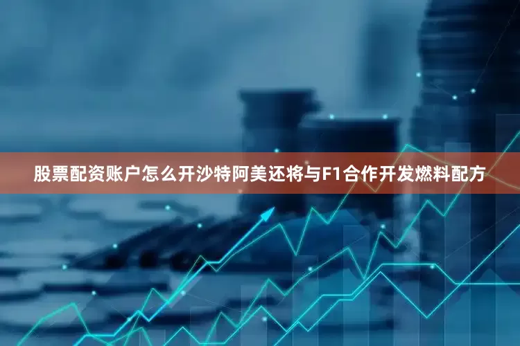 股票配资账户怎么开沙特阿美还将与F1合作开发燃料配方