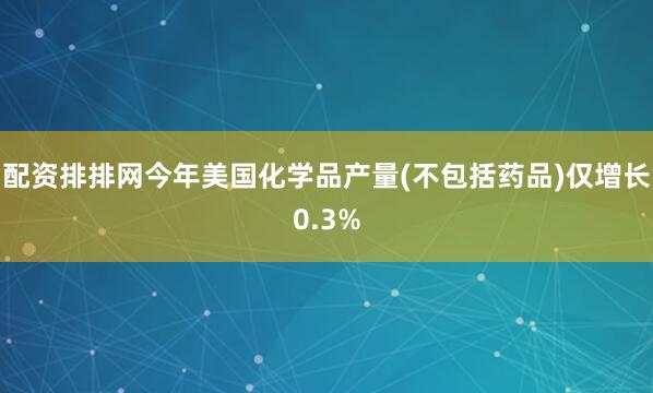 配资排排网今年美国化学品产量(不包括药品)仅增长0.3%