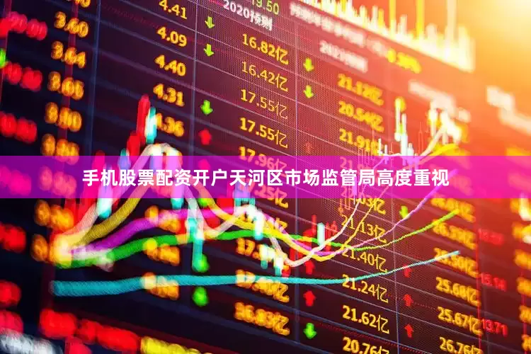 手机股票配资开户天河区市场监管局高度重视