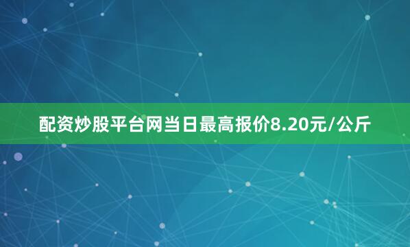 配资炒股平台网当日最高报价8.20元/公斤