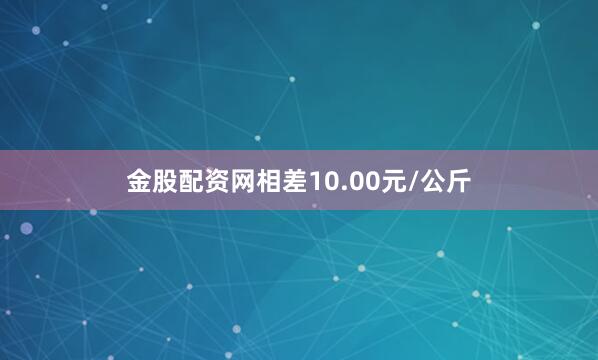 金股配资网相差10.00元/公斤