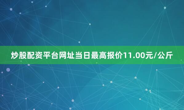 炒股配资平台网址当日最高报价11.00元/公斤