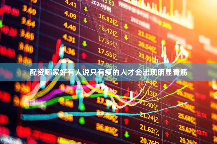配资哪家好有人说只有瘦的人才会出现明显青筋