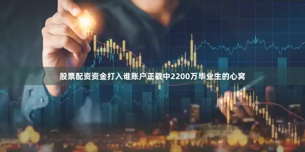 股票配资资金打入谁账户正戳中2200万毕业生的心窝