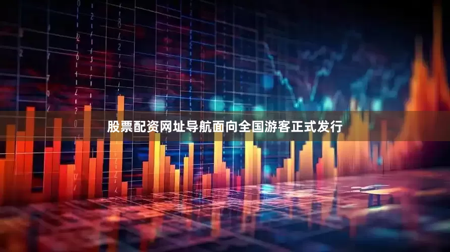 股票配资网址导航面向全国游客正式发行