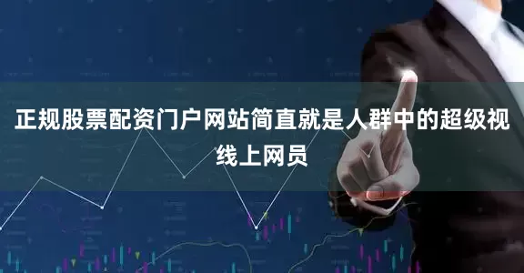 正规股票配资门户网站简直就是人群中的超级视线上网员