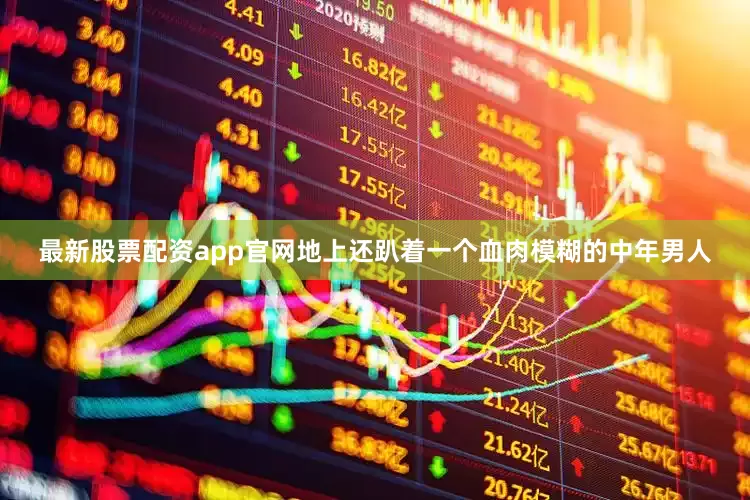 最新股票配资app官网地上还趴着一个血肉模糊的中年男人