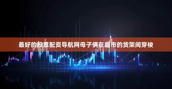 最好的股票配资导航网母子俩在超市的货架间穿梭