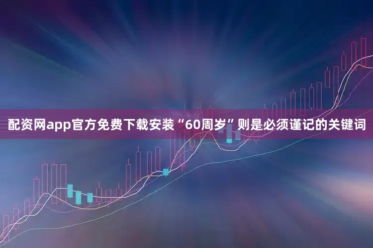 配资网app官方免费下载安装“60周岁”则是必须谨记的关键词