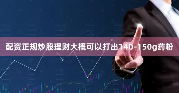 配资正规炒股理财大概可以打出140-150g药粉