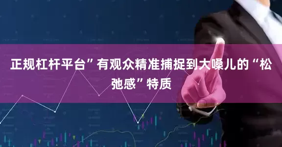 正规杠杆平台”有观众精准捕捉到大嗓儿的“松弛感”特质