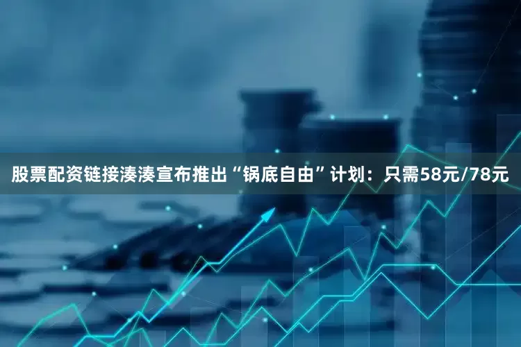 股票配资链接湊湊宣布推出“锅底自由”计划：只需58元/78元