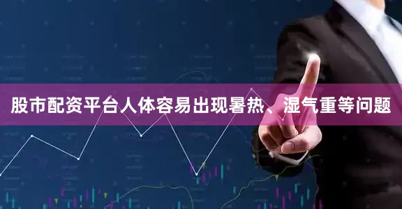 股市配资平台人体容易出现暑热、湿气重等问题