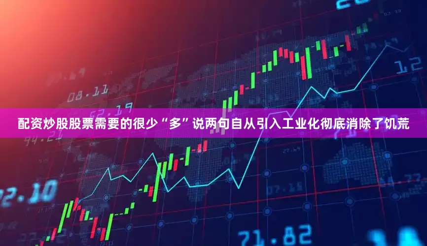 配资炒股股票需要的很少“多”说两句自从引入工业化彻底消除了饥荒