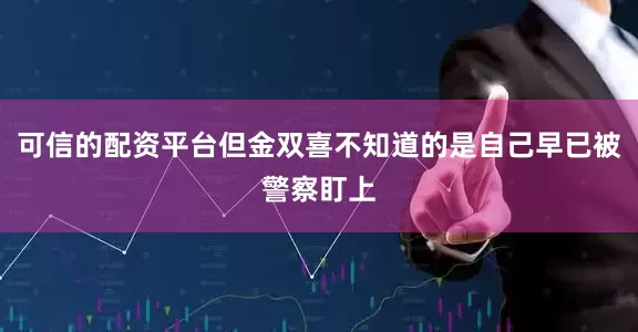 可信的配资平台但金双喜不知道的是自己早已被警察盯上
