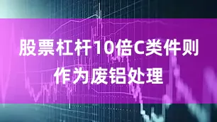 股票杠杆10倍C类件则作为废铝处理