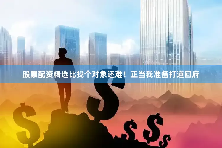 股票配资精选比找个对象还难！正当我准备打道回府