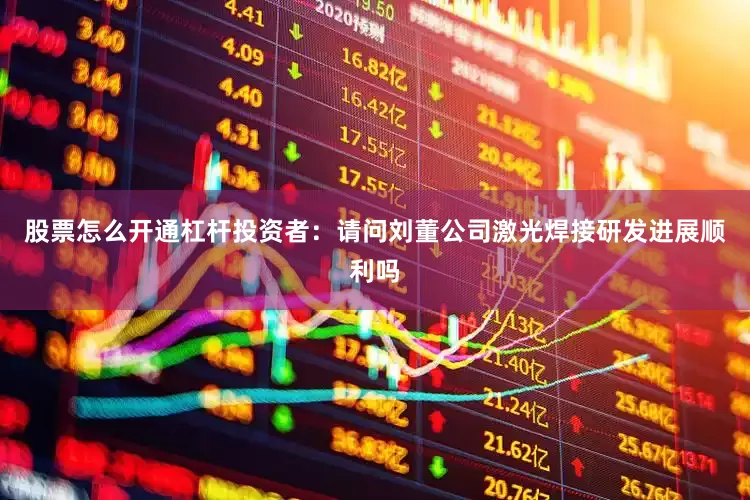 股票怎么开通杠杆投资者：请问刘董公司激光焊接研发进展顺利吗