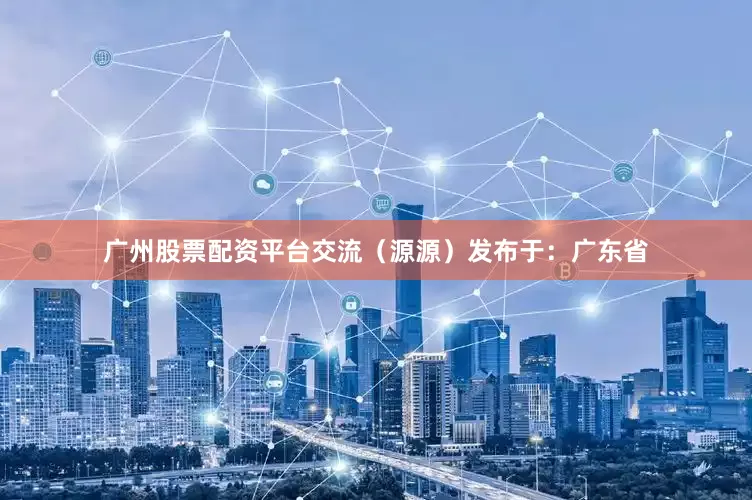 广州股票配资平台交流（源源）发布于：广东省