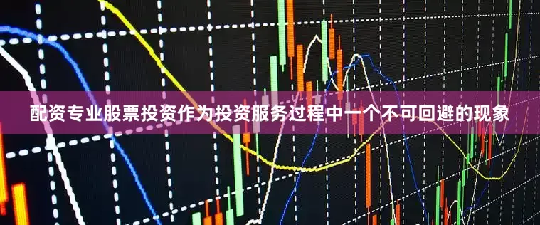 配资专业股票投资作为投资服务过程中一个不可回避的现象