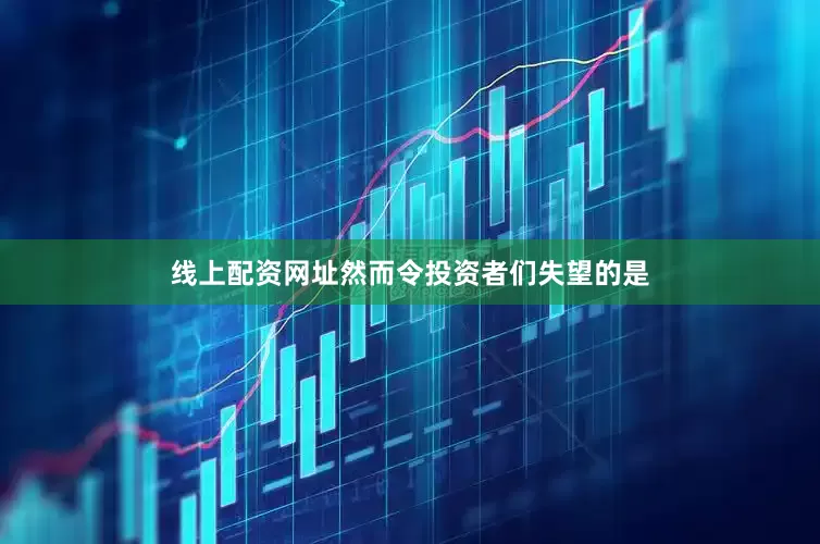 线上配资网址然而令投资者们失望的是