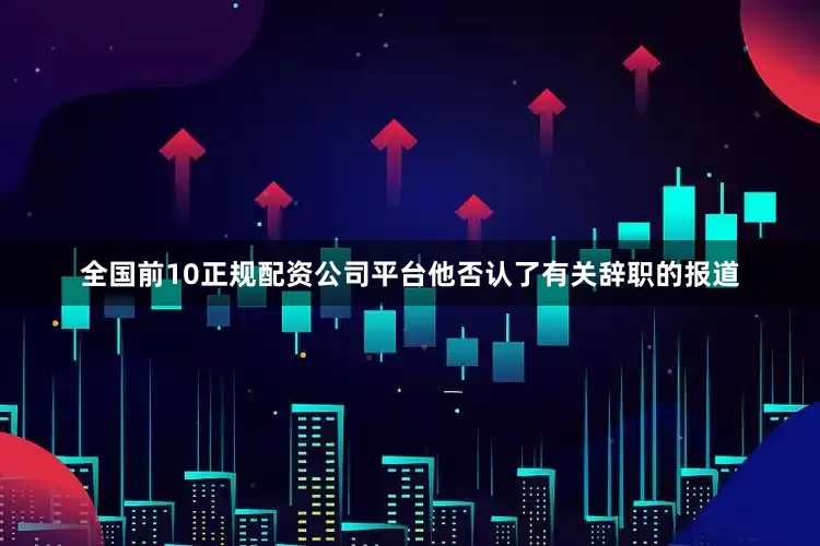全国前10正规配资公司平台他否认了有关辞职的报道