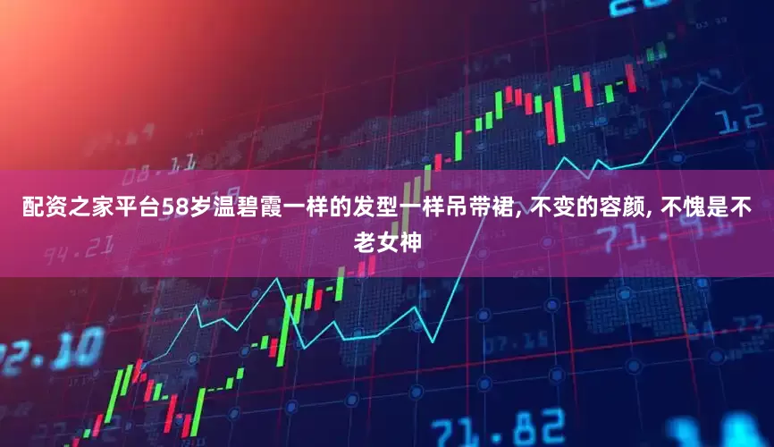 配资之家平台58岁温碧霞一样的发型一样吊带裙, 不变的容颜, 不愧是不老女神