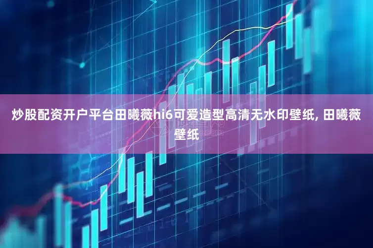炒股配资开户平台田曦薇hi6可爱造型高清无水印壁纸, 田曦薇壁纸